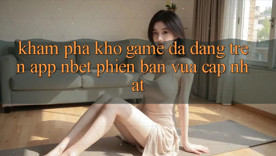 Khám Phá Kho Game Đa Dạng Trên App NBET Phiên Bản Vừa cập nhật