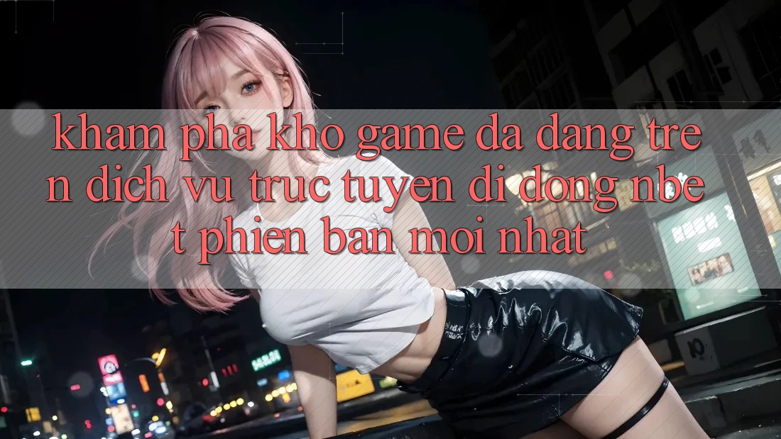 Khám Phá Kho Game Đa Dạng Trên Dịch vụ trực tuyến di động NBET Phiên Bản Mới nhất