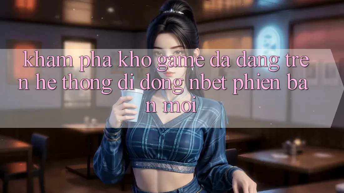 Khám Phá Kho Game Đa Dạng Trên Hệ thống di động NBET Phiên Bản Mới