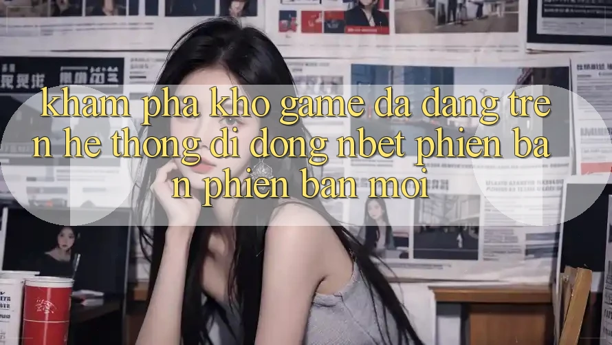 Khám Phá Kho Game Đa Dạng Trên Hệ thống di động NBET Phiên Bản Phiên bản mới
