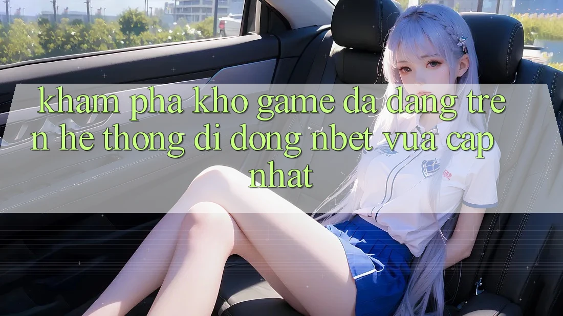 Khám Phá Kho Game Đa Dạng Trên Hệ thống di động NBET Vừa cập nhật Khám Phá Kho Game Đa Dạng Trên Hệ thống di động NBET Vừa cập nhật