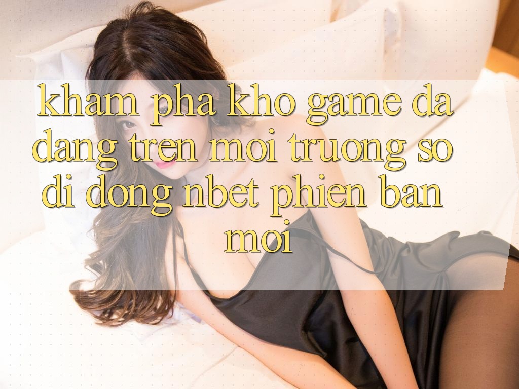 Khám Phá Kho Game Đa Dạng Trên Môi trường số di động NBET Phiên Bản Mới