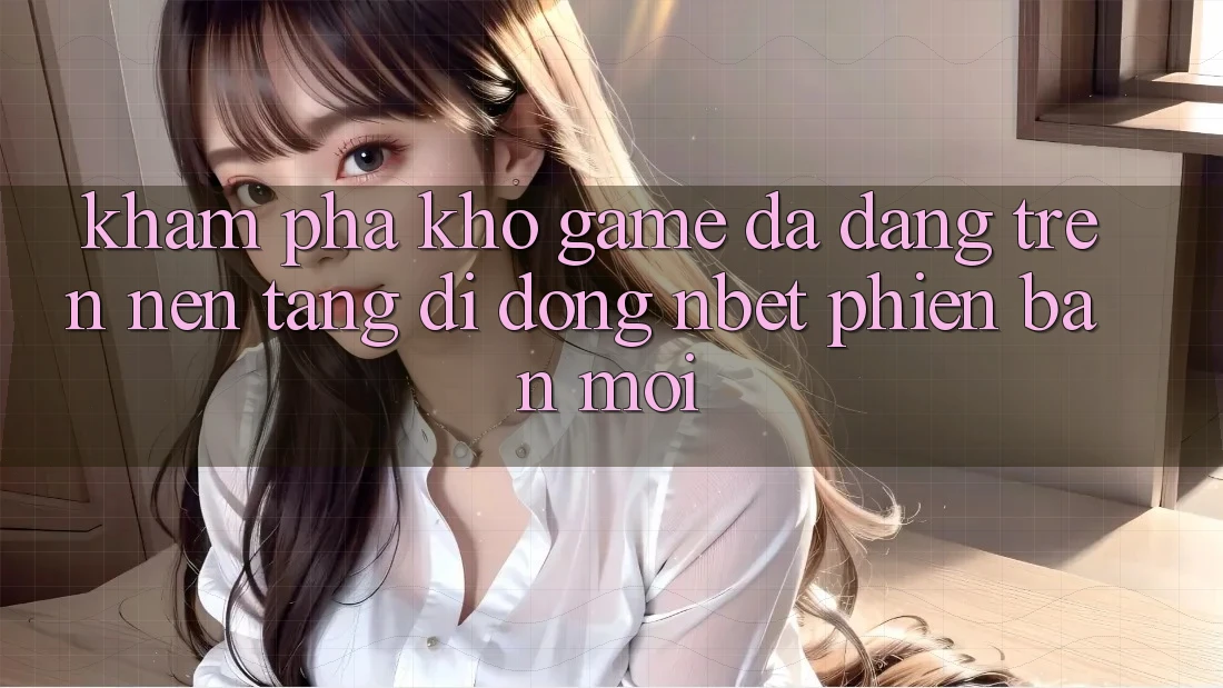 Khám Phá Kho Game Đa Dạng Trên Nền tảng di động NBET Phiên Bản Mới