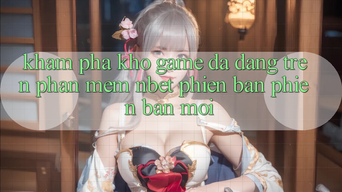 Khám Phá Kho Game Đa Dạng Trên Phần mềm NBET Phiên Bản Phiên bản mới Khám Phá Kho Game Đa Dạng Trên Phần mềm NBET Phiên Bản Phiên bản mới