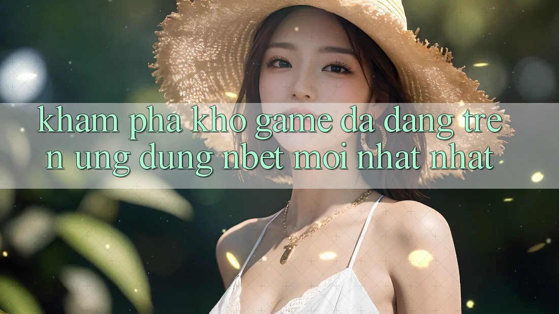 Khám Phá Kho Game Đa Dạng Trên Ứng Dụng NBET Mới nhất nhất