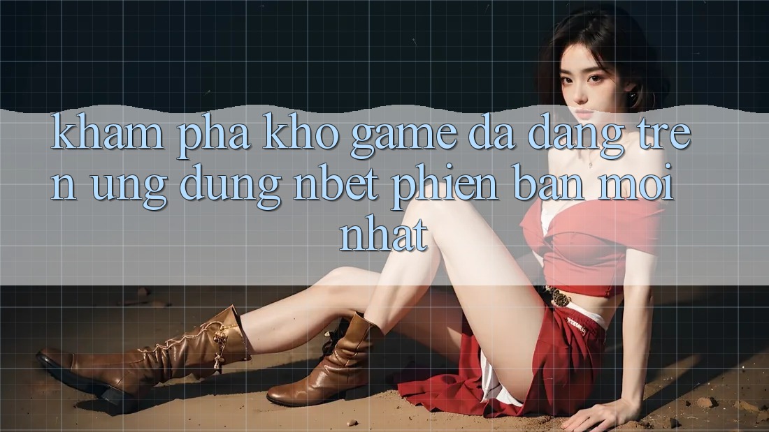 Khám Phá Kho Game Đa Dạng Trên Ứng Dụng NBET Phiên Bản Mới nhất