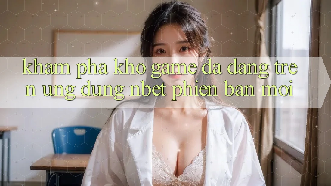 Khám Phá Kho Game Đa Dạng Trên Ứng Dụng NBET Phiên Bản Mới Khám Phá Kho Game Đa Dạng Trên Ứng Dụng NBET Phiên Bản Mới
