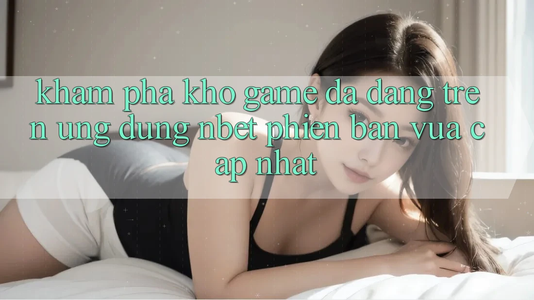 Khám Phá Kho Game Đa Dạng Trên Ứng Dụng NBET Phiên Bản Vừa cập nhật