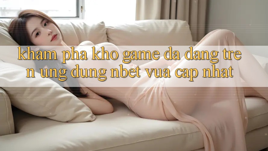Khám Phá Kho Game Đa Dạng Trên Ứng Dụng NBET Vừa cập nhật