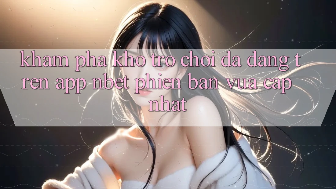 Khám Phá Kho Trò chơi Đa Dạng Trên App NBET Phiên Bản Vừa cập nhật