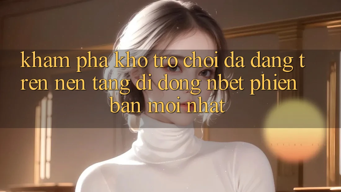 Khám Phá Kho Trò chơi Đa Dạng Trên Nền tảng di động NBET Phiên Bản Mới nhất