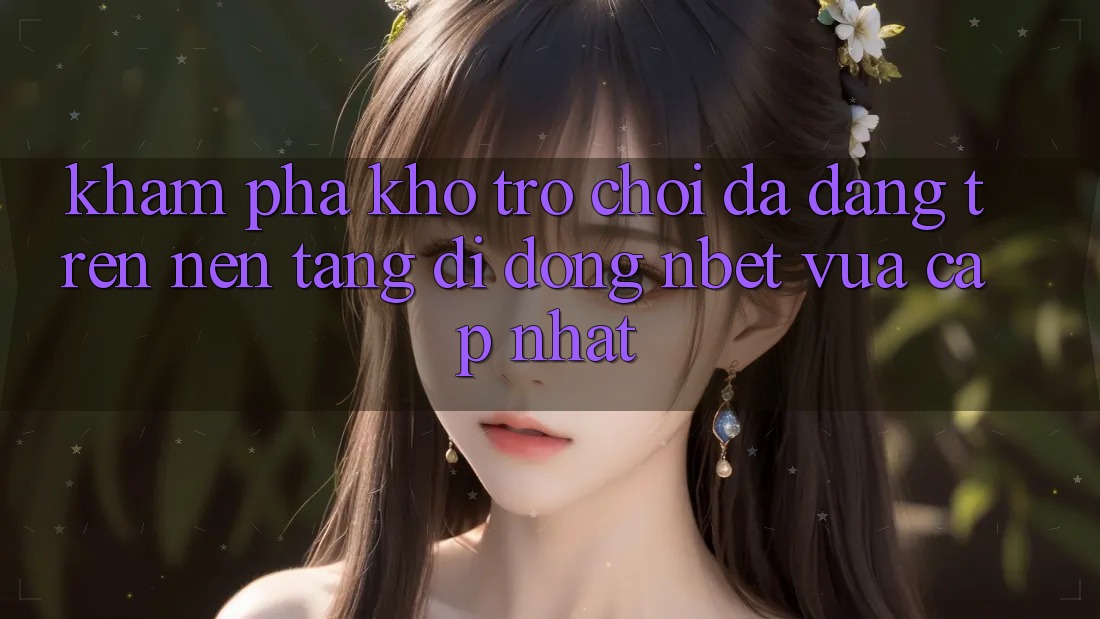 Khám Phá Kho Trò chơi Đa Dạng Trên Nền tảng di động NBET Vừa cập nhật