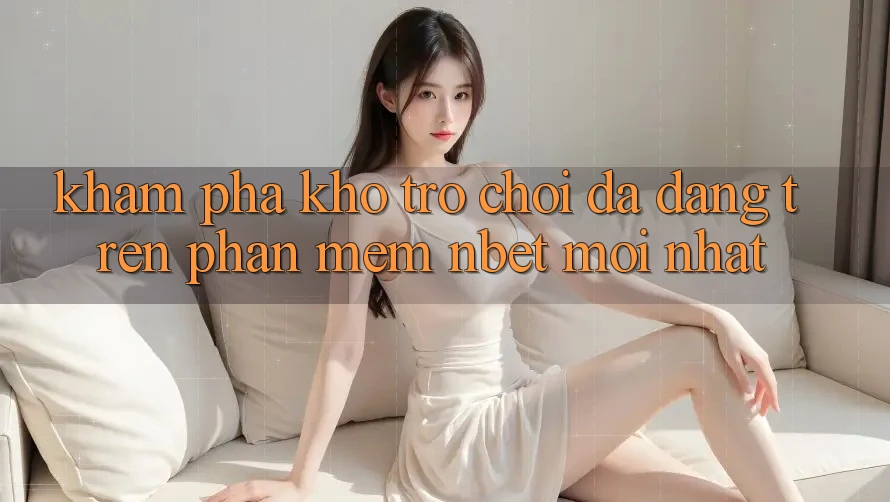 Khám Phá Kho Trò chơi Đa Dạng Trên Phần mềm NBET Mới nhất