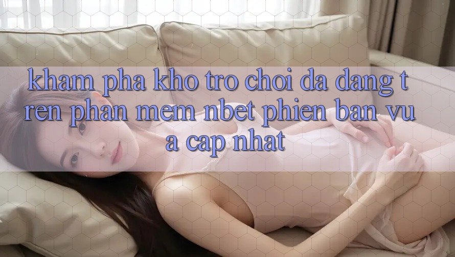Khám Phá Kho Trò chơi Đa Dạng Trên Phần mềm NBET Phiên Bản Vừa cập nhật
