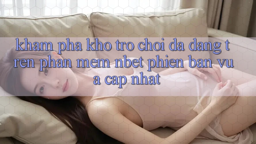 Khám Phá Kho Trò chơi Đa Dạng Trên Phần mềm NBET Phiên Bản Vừa cập nhật