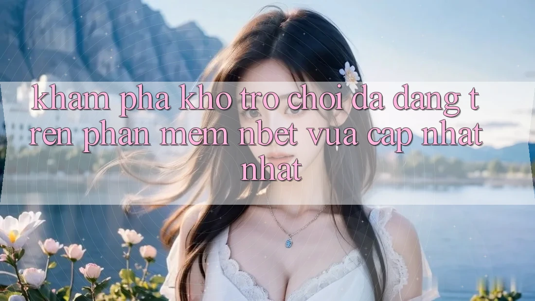Khám Phá Kho Trò chơi Đa Dạng Trên Phần mềm NBET Vừa cập nhật nhất