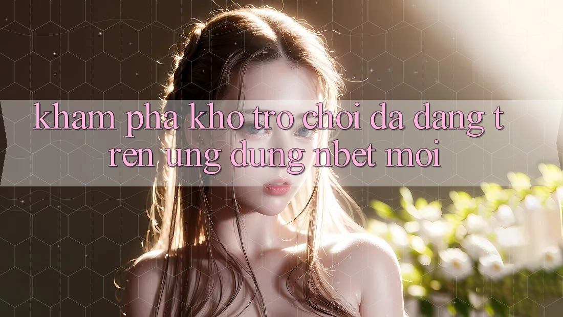 Khám Phá Kho Trò chơi Đa Dạng Trên Ứng Dụng NBET Mới