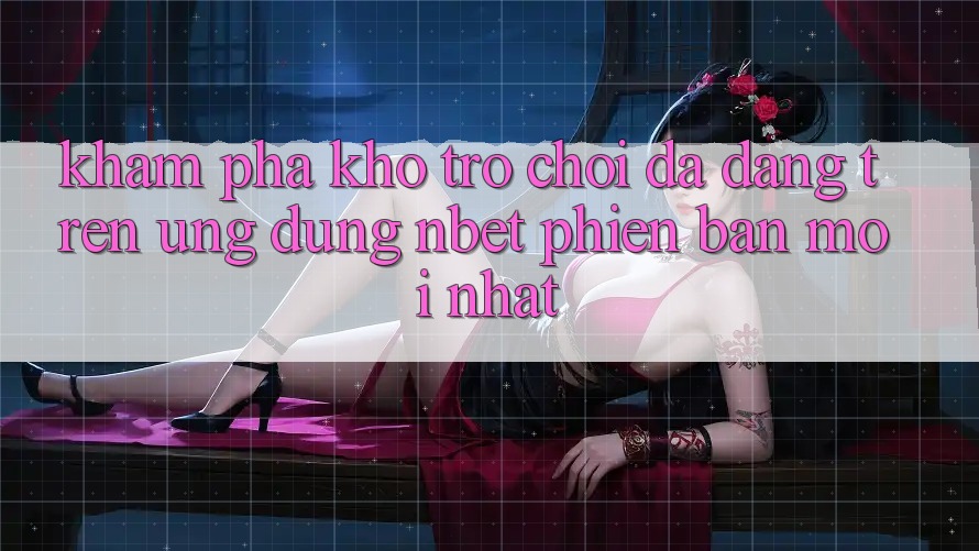 Khám Phá Kho Trò chơi Đa Dạng Trên Ứng Dụng NBET Phiên Bản Mới nhất