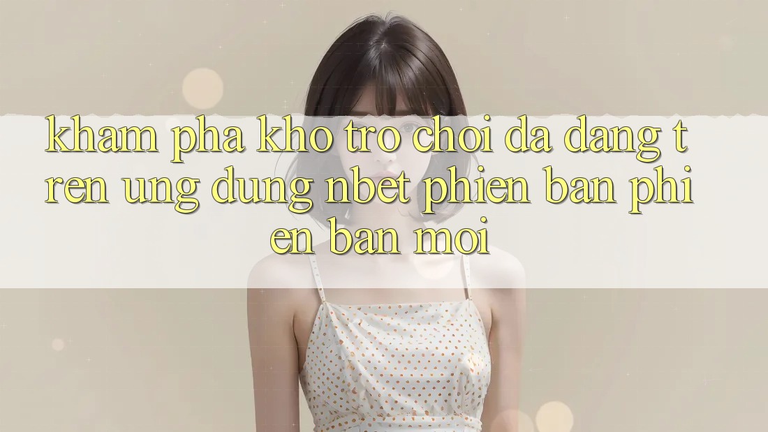 Khám Phá Kho Trò chơi Đa Dạng Trên Ứng Dụng NBET Phiên Bản Phiên bản mới