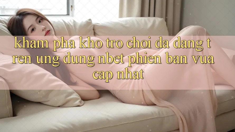 Khám Phá Kho Trò chơi Đa Dạng Trên Ứng Dụng NBET Phiên Bản Vừa cập nhật
