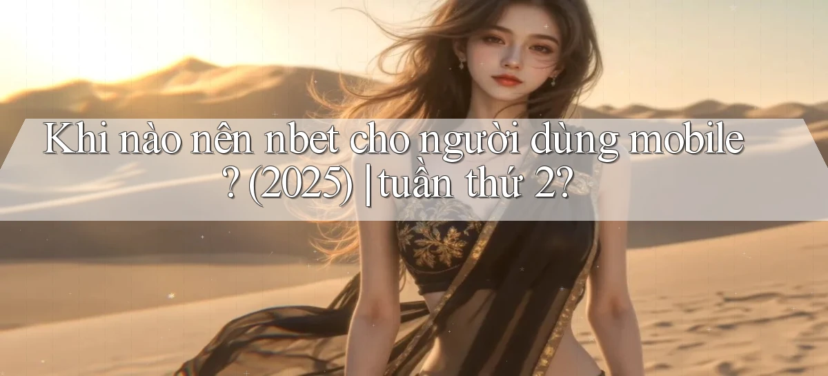 Khi nào nên nbet cho người dùng mobile (2025) tuần thứ 2