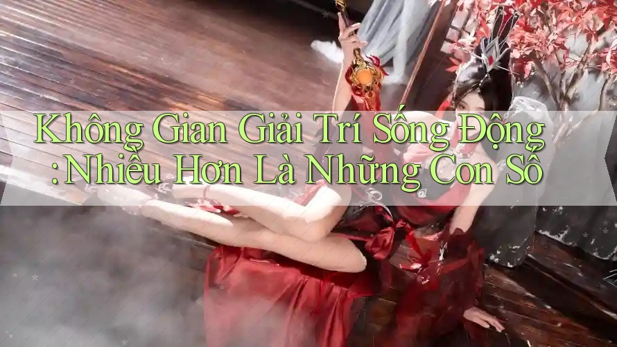 Không Gian Giải Trí Sống Động: Nhiều Hơn Là Những Con Số