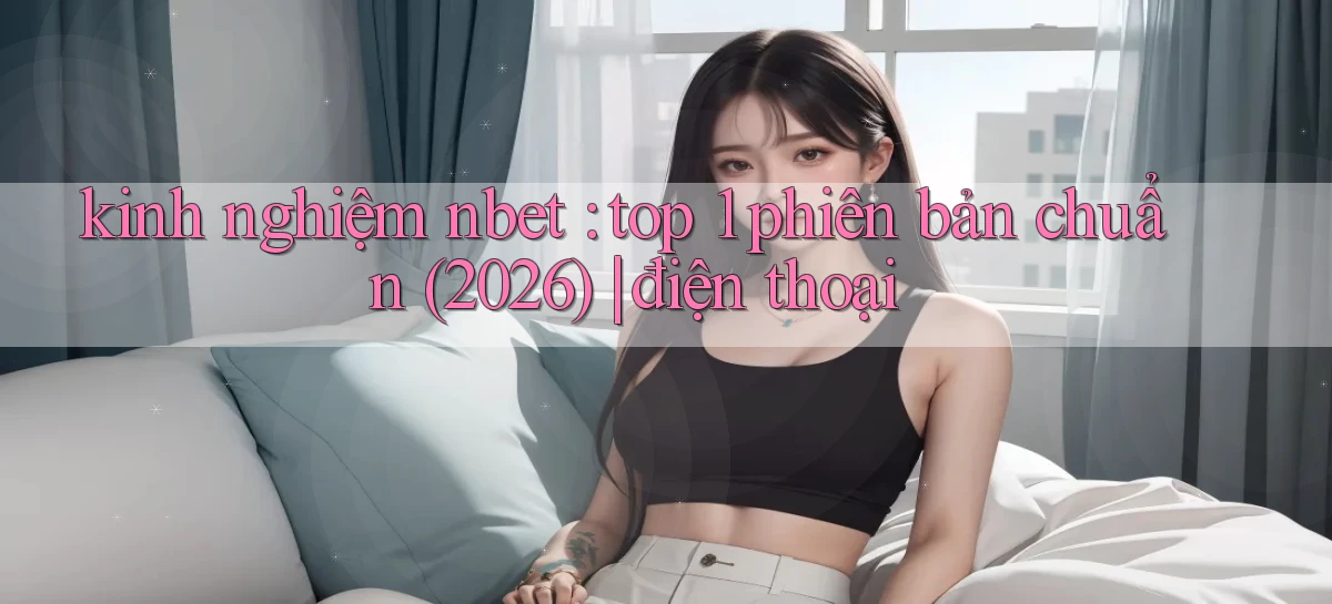 kinh nghiệm nbet top 1 phiên bản chuẩn (2026) điện thoại