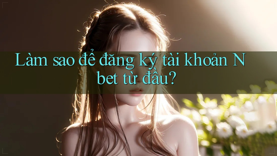 Làm sao để đăng ký tài khoản Nbet từ đầu?