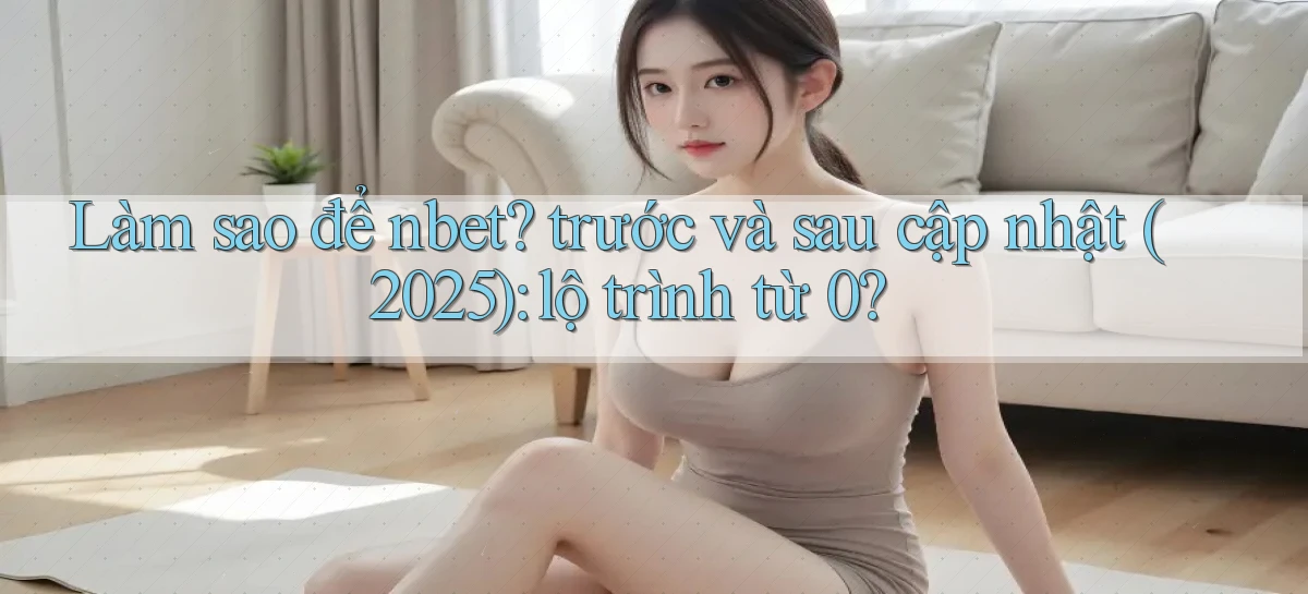 Làm sao để nbet trước và sau cập nhật (2025) lộ trình từ 0