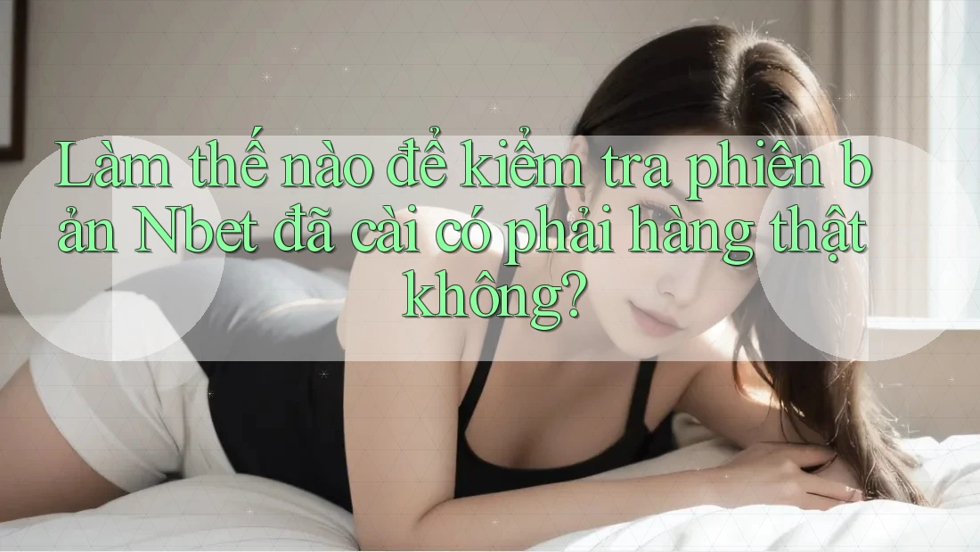 Làm thế nào để kiểm tra phiên bản Nbet đã cài có phải hàng thật không?