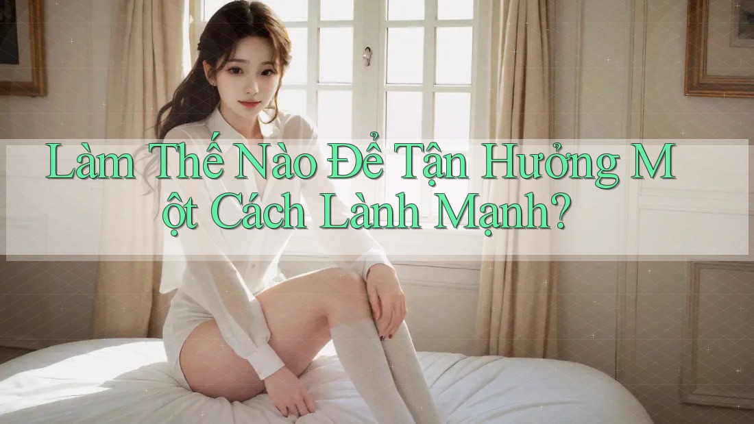 Làm Thế Nào Để Tận Hưởng Một Cách “Lành Mạnh”?