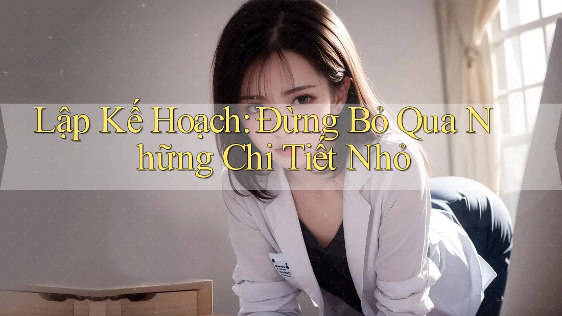 Lập Kế Hoạch: Đừng Bỏ Qua Những Chi Tiết Nhỏ