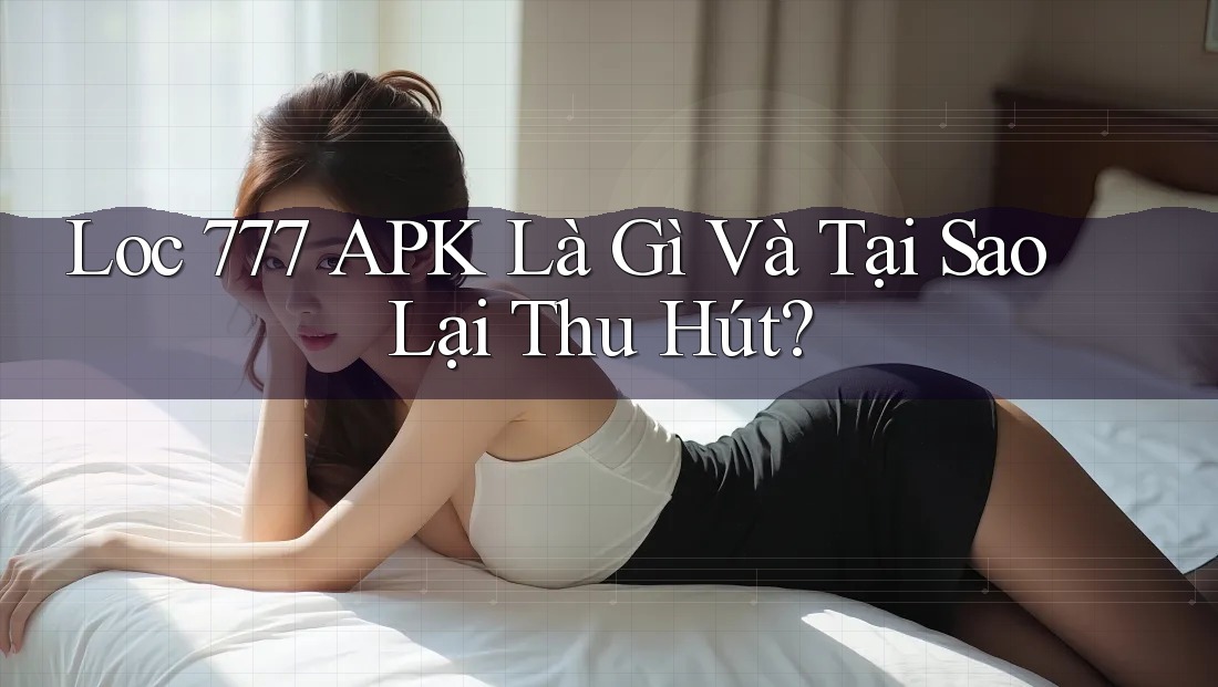 Loc 777 APK Là Gì Và Tại Sao Lại Thu Hút?
