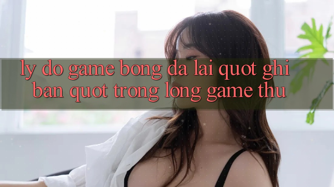 Lý Do Game Bóng Đá Lại " Ghi Bàn" Trong Lòng Game Thủ