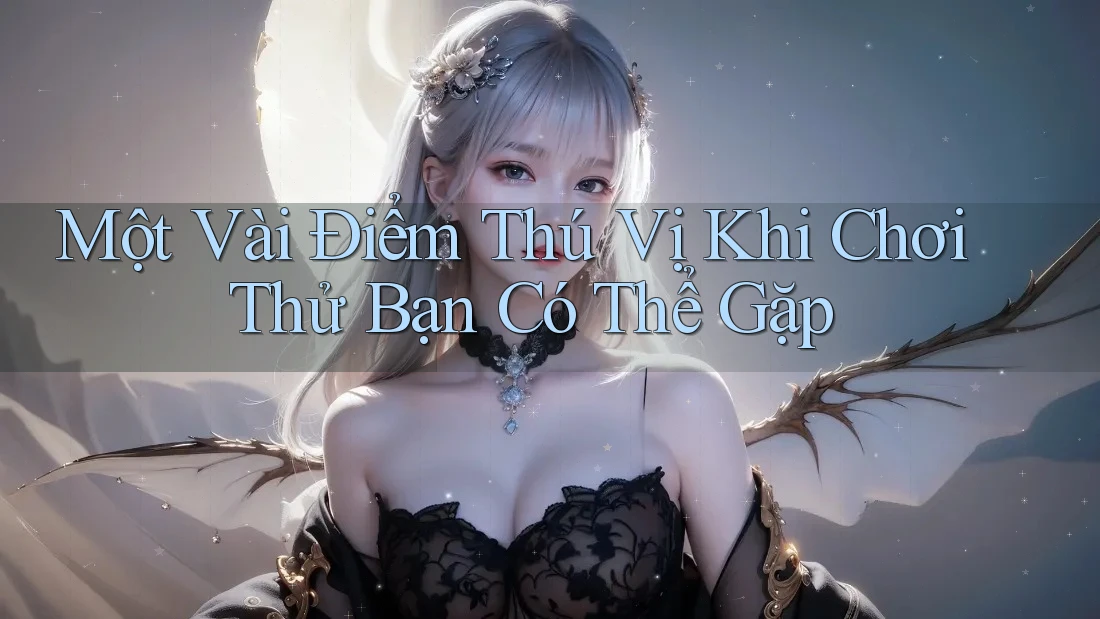 Một Vài Điểm Thú Vị Khi Chơi Thử Bạn Có Thể Gặp