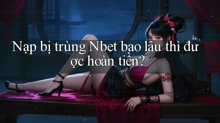 Nạp bị trùng Nbet bao lâu thì được hoàn tiền?