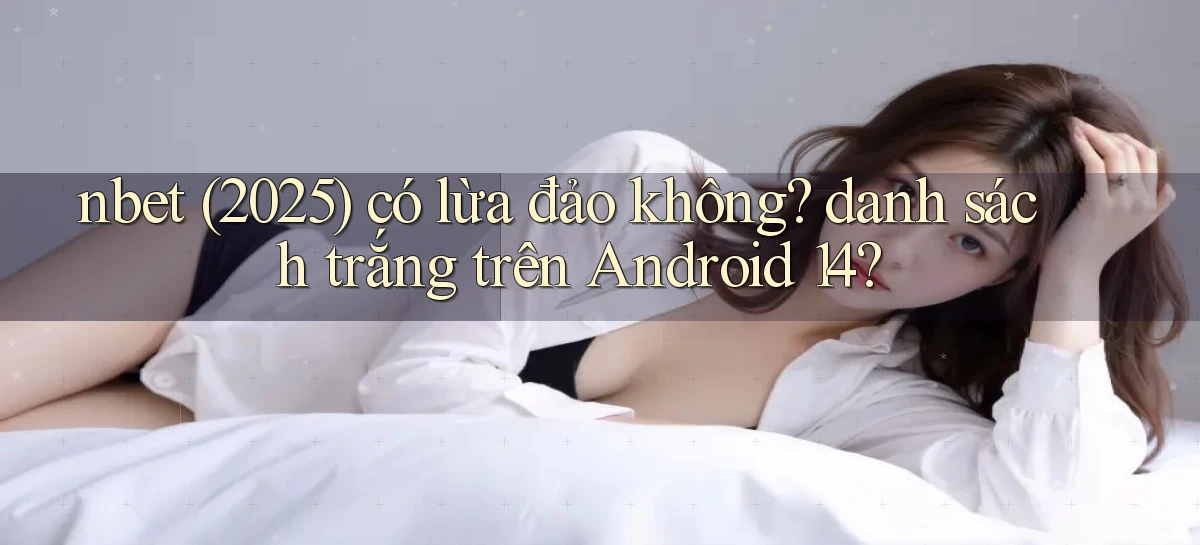 nbet (2025) có lừa đảo không danh sách trắng trên Android 14