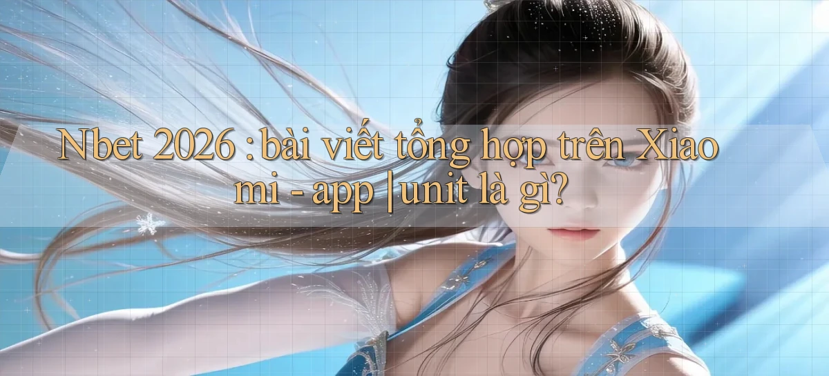 Nbet 2026 bài viết tổng hợp trên Xiaomi   app unit là gì