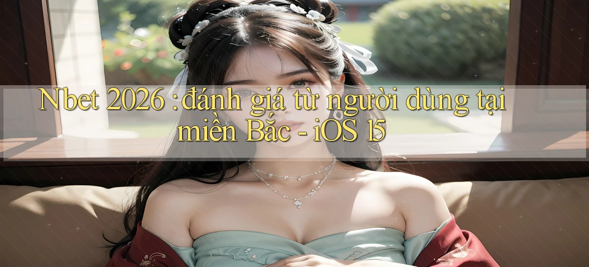 Nbet 2026 đánh giá từ người dùng tại miền Bắc   iOS 15