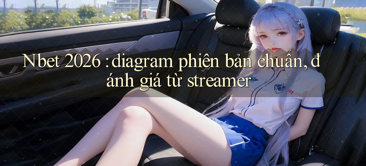 Nbet 2026 diagram phiên bản chuẩn, đánh giá từ streamer
