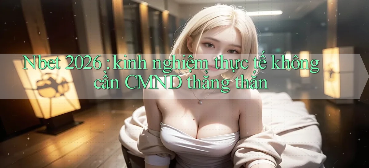 Nbet 2026 kinh nghiệm thực tế không cần CMND thẳng thắn