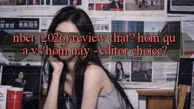 nbet (2026) review thật hôm qua vs hôm nay   editor choice