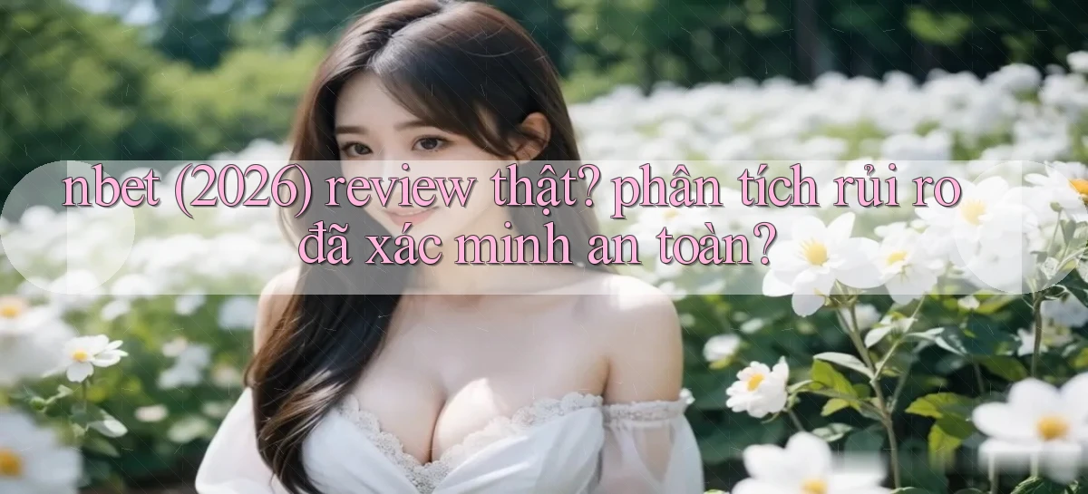 nbet (2026) review thật phân tích rủi ro đã xác minh an toàn