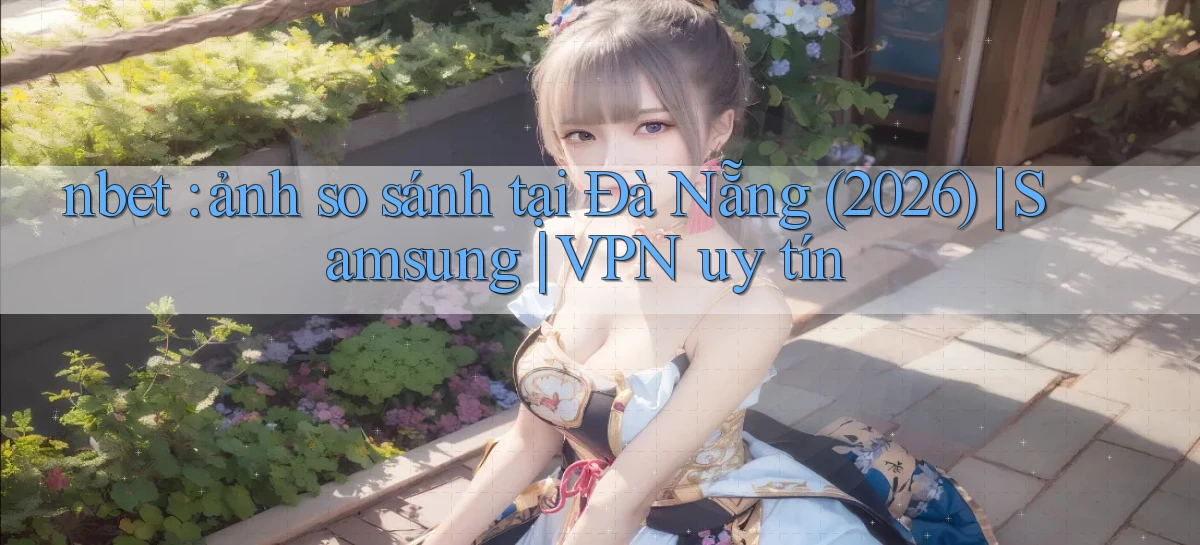 nbet ảnh so sánh tại Đà Nẵng (2026) Samsung VPN uy tín