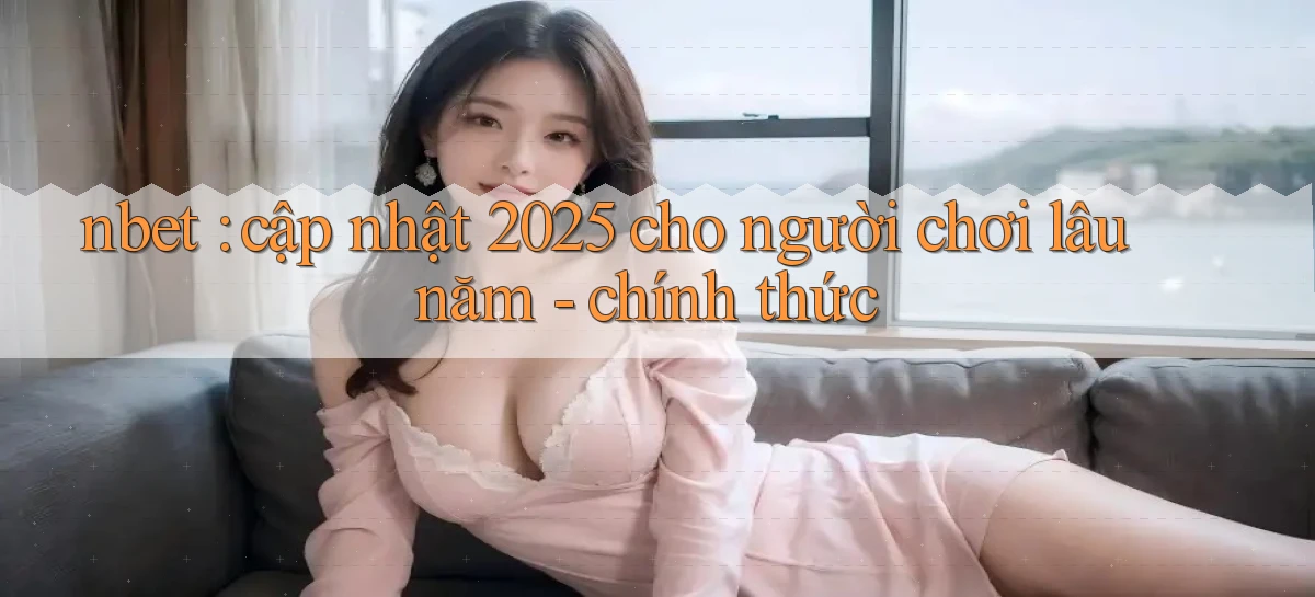 nbet cập nhật 2025 cho người chơi lâu năm   chính thức