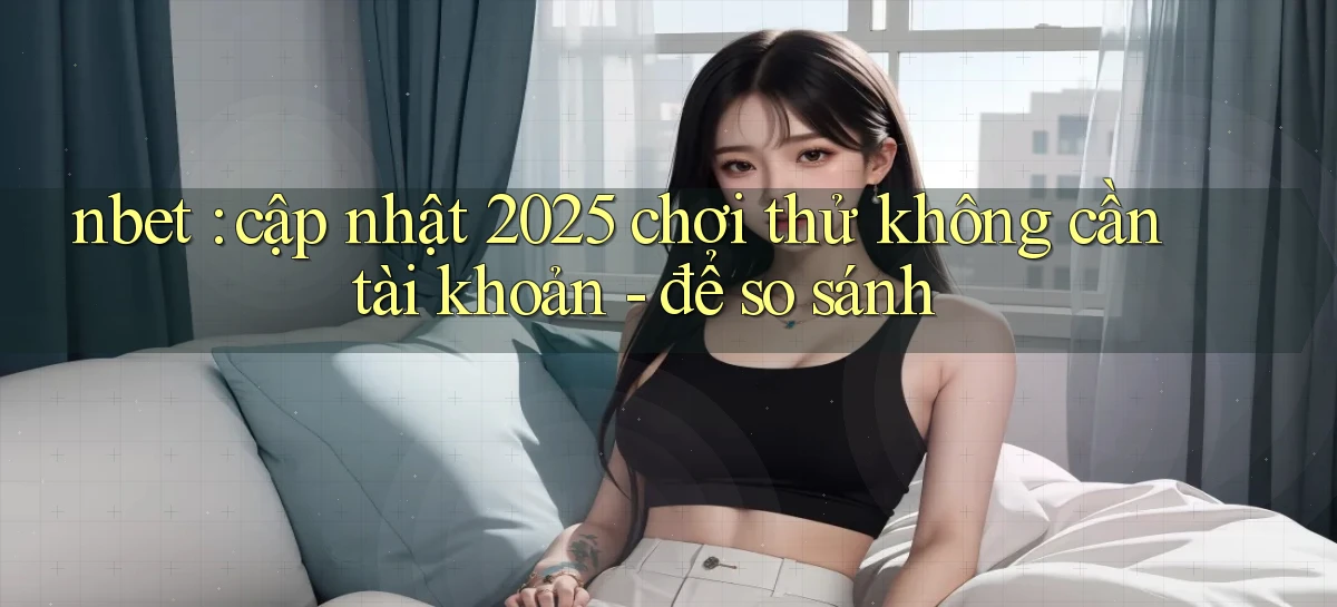 nbet cập nhật 2025 chơi thử không cần tài khoản   để so sánh