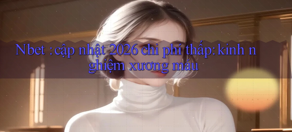 Nbet cập nhật 2026 chi phí thấp kinh nghiệm xương máu
