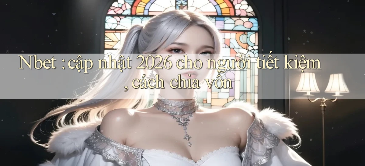 Nbet cập nhật 2026 cho người tiết kiệm, cách chia vốn