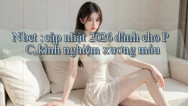 Nbet cập nhật 2026 dành cho PC, kinh nghiệm xương máu