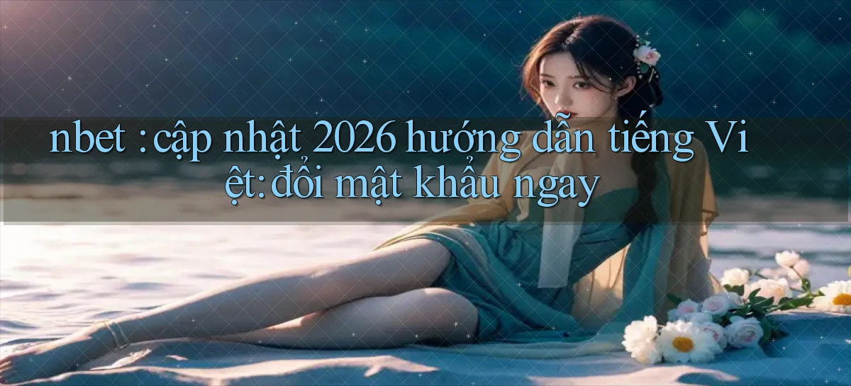 nbet cập nhật 2026 hướng dẫn tiếng Việt đổi mật khẩu ngay